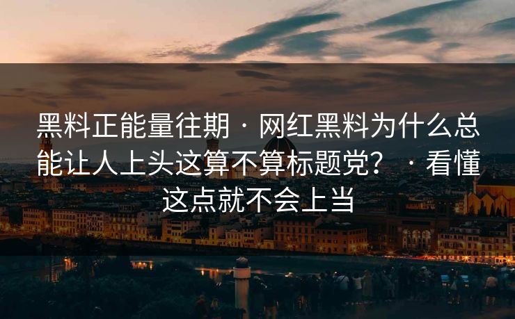 黑料正能量往期 · 网红黑料为什么总能让人上头这算不算标题党？ · 看懂这点就不会上当