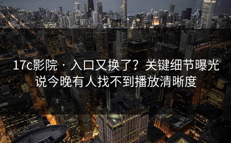 17c影院 · 入口又换了？关键细节曝光说今晚有人找不到播放清晰度