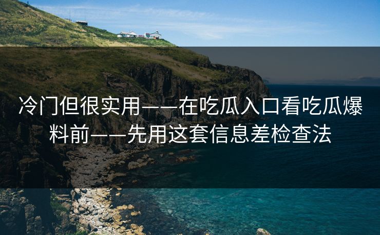 冷门但很实用——在吃瓜入口看吃瓜爆料前——先用这套信息差检查法