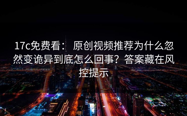 17c免费看： 原创视频推荐为什么忽然变诡异到底怎么回事？答案藏在风控提示