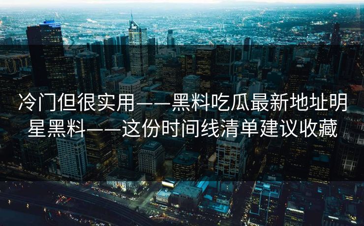 冷门但很实用——黑料吃瓜最新地址明星黑料——这份时间线清单建议收藏