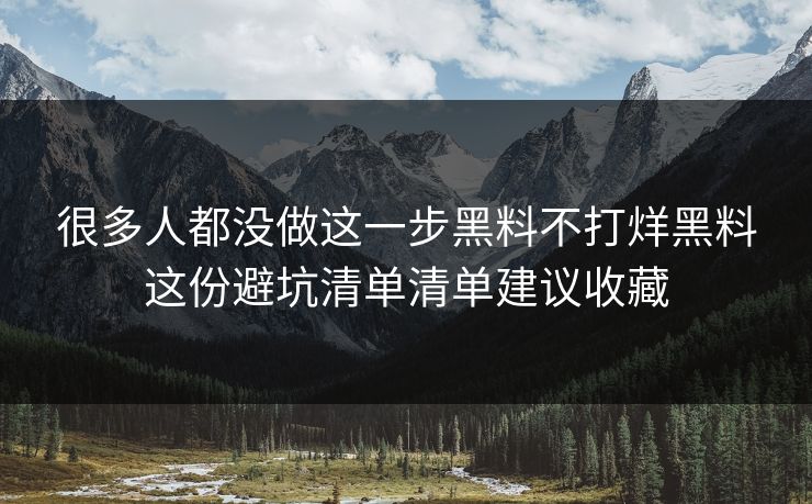 很多人都没做这一步黑料不打烊黑料这份避坑清单清单建议收藏