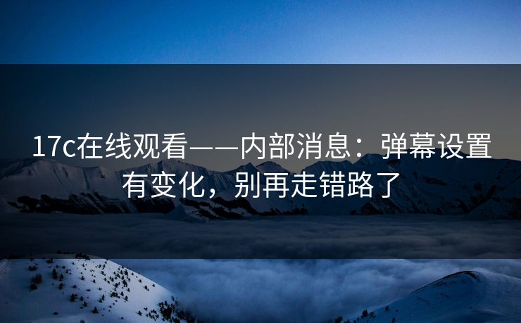 17c在线观看——内部消息：弹幕设置有变化，别再走错路了
