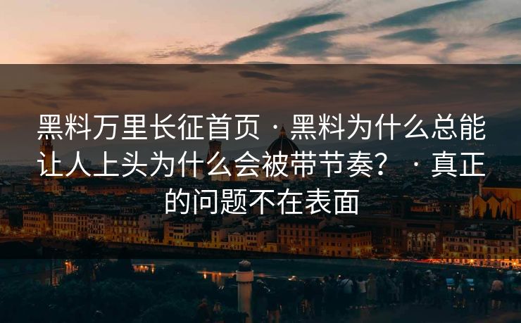黑料万里长征首页 · 黑料为什么总能让人上头为什么会被带节奏？ · 真正的问题不在表面
