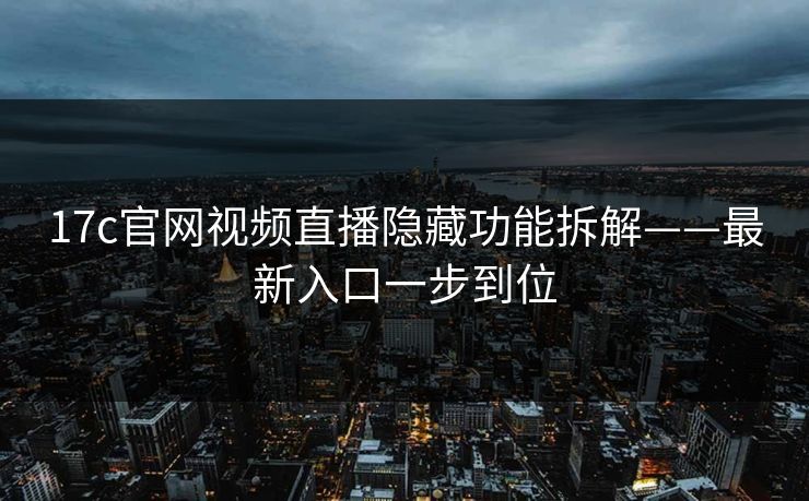 17c官网视频直播隐藏功能拆解——最新入口一步到位  第1张