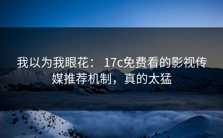 我以为我眼花： 17c免费看的影视传媒推荐机制，真的太猛