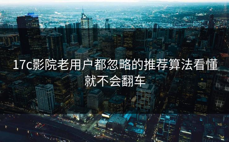 17c影院老用户都忽略的推荐算法看懂就不会翻车