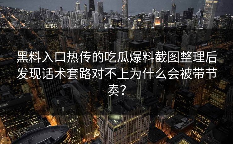 黑料入口热传的吃瓜爆料截图整理后发现话术套路对不上为什么会被带节奏？
