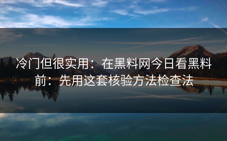 冷门但很实用：在黑料网今日看黑料前：先用这套核验方法检查法