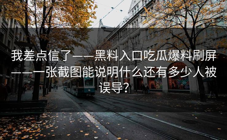 我差点信了——黑料入口吃瓜爆料刷屏——一张截图能说明什么还有多少人被误导？