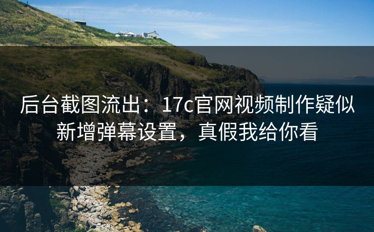 后台截图流出：17c官网视频制作疑似新增弹幕设置，真假我给你看