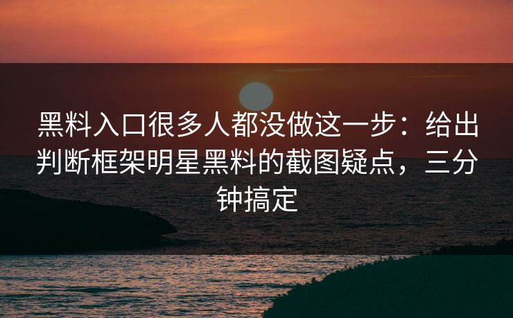 黑料入口很多人都没做这一步：给出判断框架明星黑料的截图疑点，三分钟搞定