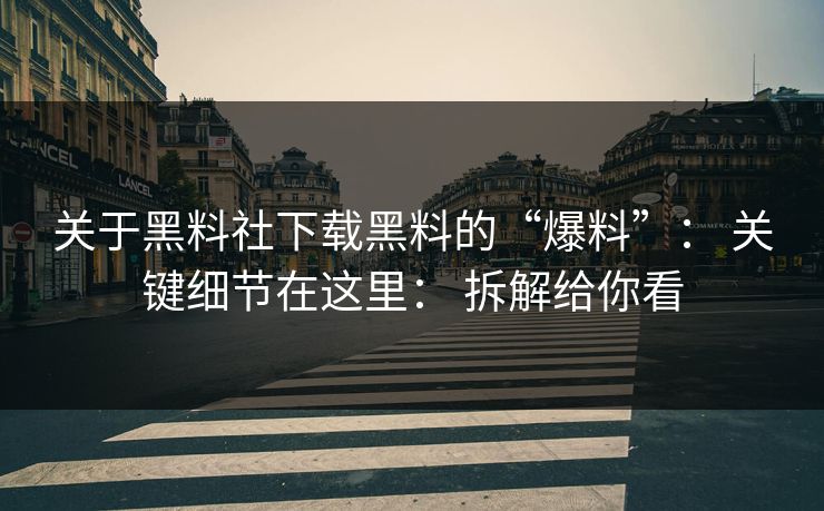 关于黑料社下载黑料的“爆料”： 关键细节在这里： 拆解给你看  第1张