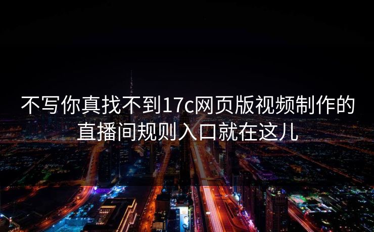 不写你真找不到17c网页版视频制作的直播间规则入口就在这儿