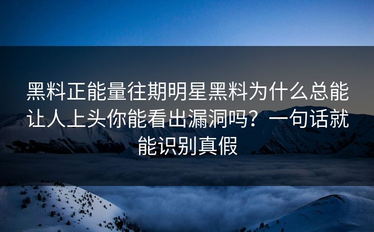 黑料正能量往期明星黑料为什么总能让人上头你能看出漏洞吗？一句话就能识别真假