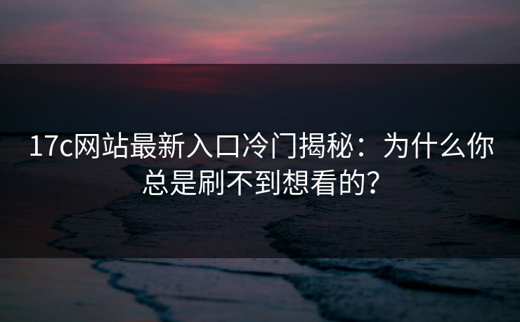 17c网站最新入口冷门揭秘：为什么你总是刷不到想看的？