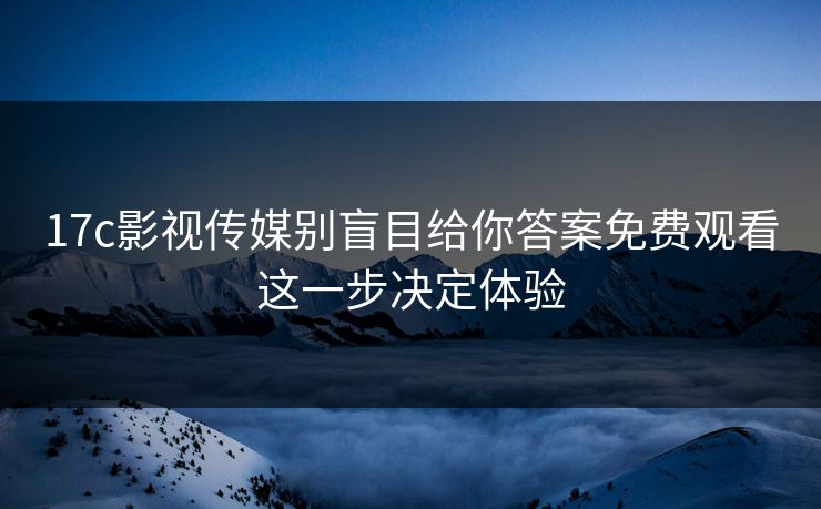 17c影视传媒别盲目给你答案免费观看这一步决定体验