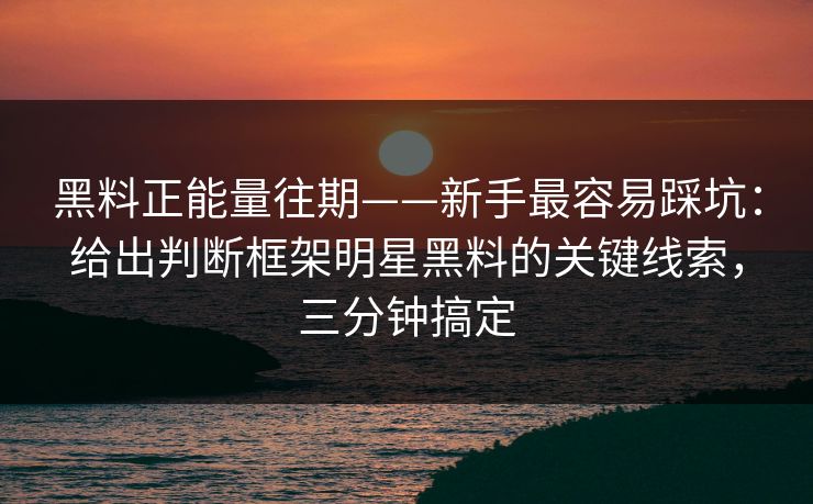 黑料正能量往期——新手最容易踩坑：给出判断框架明星黑料的关键线索，三分钟搞定