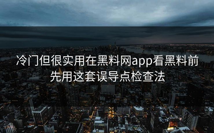 冷门但很实用在黑料网app看黑料前先用这套误导点检查法
