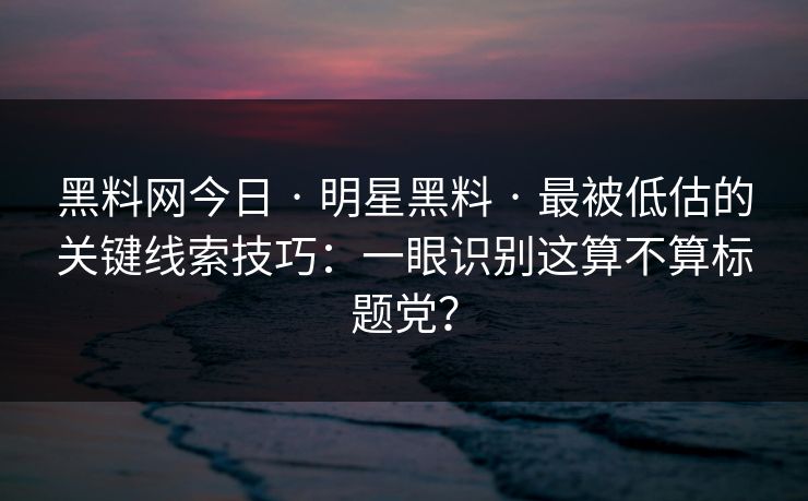 黑料网今日 · 明星黑料 · 最被低估的关键线索技巧：一眼识别这算不算标题党？