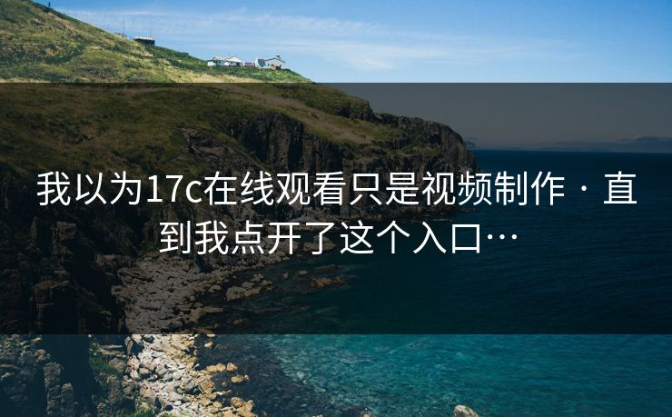 我以为17c在线观看只是视频制作 · 直到我点开了这个入口…