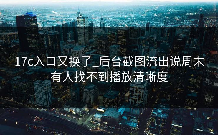 17c入口又换了_后台截图流出说周末有人找不到播放清晰度