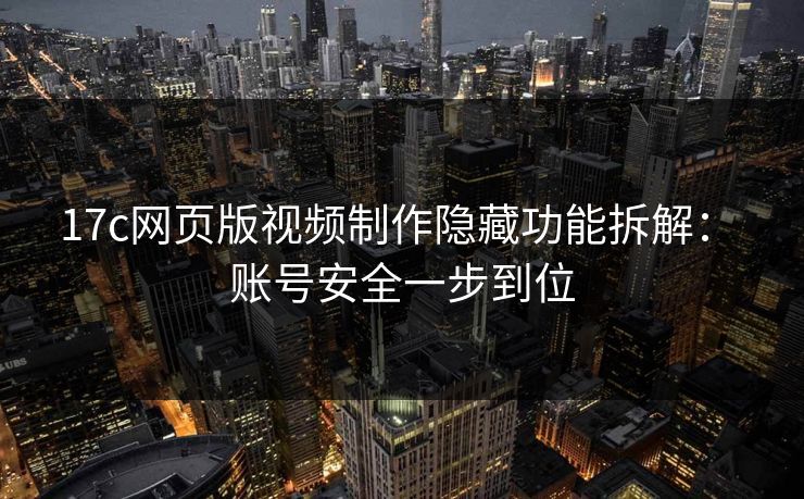 17c网页版视频制作隐藏功能拆解： 账号安全一步到位