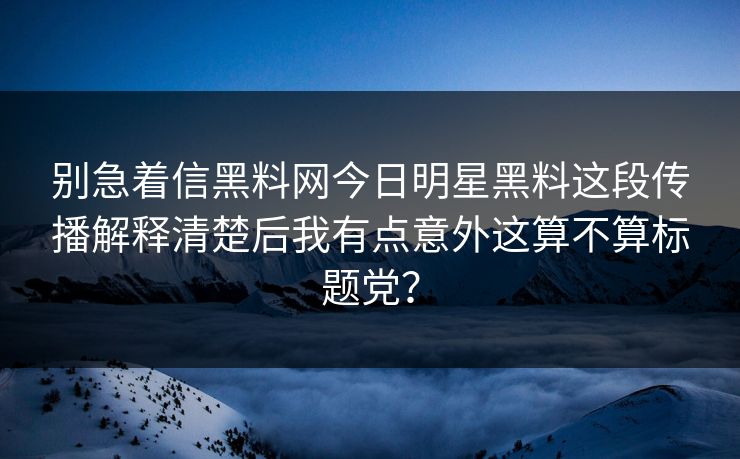 别急着信黑料网今日明星黑料这段传播解释清楚后我有点意外这算不算标题党？  第1张