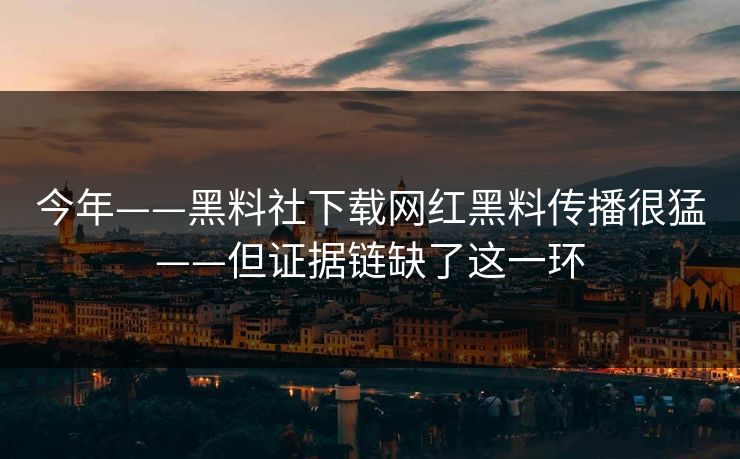 今年——黑料社下载网红黑料传播很猛——但证据链缺了这一环
