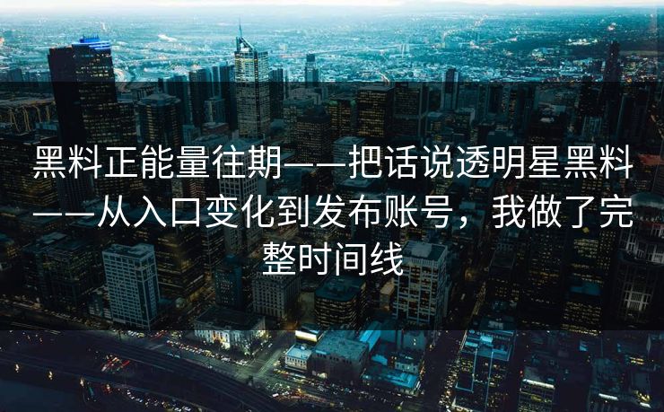 黑料正能量往期——把话说透明星黑料——从入口变化到发布账号，我做了完整时间线