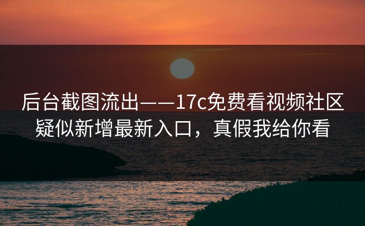后台截图流出——17c免费看视频社区疑似新增最新入口，真假我给你看
