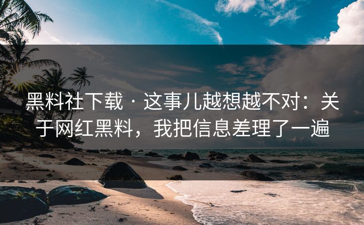黑料社下载 · 这事儿越想越不对：关于网红黑料，我把信息差理了一遍