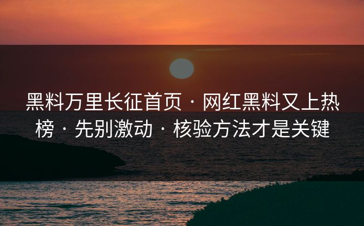 黑料万里长征首页 · 网红黑料又上热榜 · 先别激动 · 核验方法才是关键