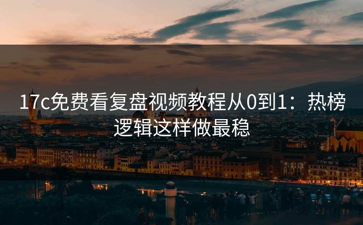17c免费看复盘视频教程从0到1：热榜逻辑这样做最稳