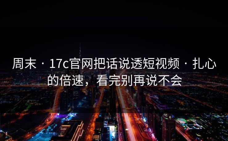 周末 · 17c官网把话说透短视频 · 扎心的倍速，看完别再说不会