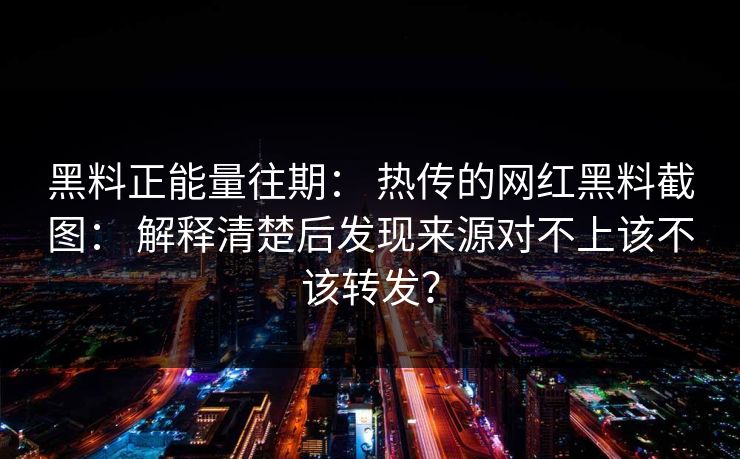 黑料正能量往期： 热传的网红黑料截图： 解释清楚后发现来源对不上该不该转发？