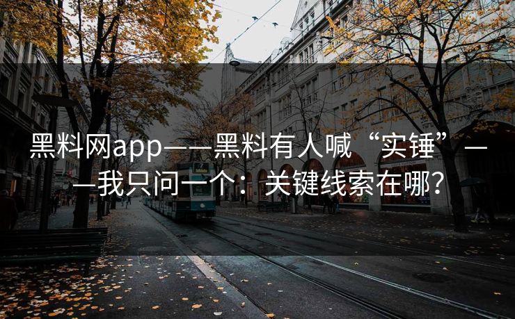 黑料网app——黑料有人喊“实锤”——我只问一个：关键线索在哪？