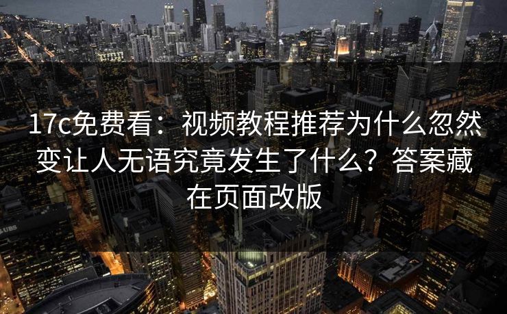 17c免费看：视频教程推荐为什么忽然变让人无语究竟发生了什么？答案藏在页面改版