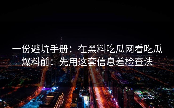 一份避坑手册：在黑料吃瓜网看吃瓜爆料前：先用这套信息差检查法