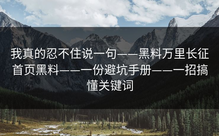 我真的忍不住说一句——黑料万里长征首页黑料——一份避坑手册——一招搞懂关键词