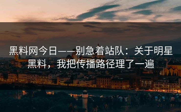 黑料网今日——别急着站队：关于明星黑料，我把传播路径理了一遍