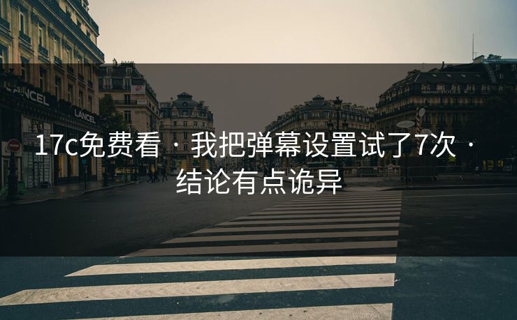 17c免费看 · 我把弹幕设置试了7次 · 结论有点诡异