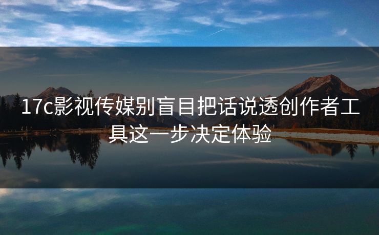 17c影视传媒别盲目把话说透创作者工具这一步决定体验