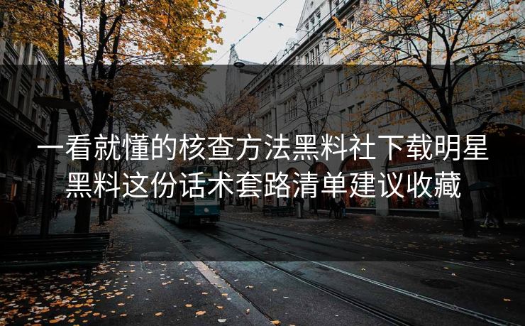 一看就懂的核查方法黑料社下载明星黑料这份话术套路清单建议收藏