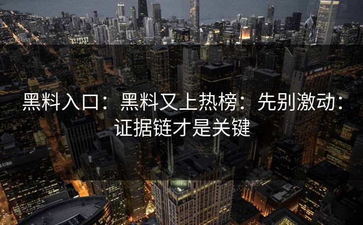 黑料入口：黑料又上热榜：先别激动：证据链才是关键