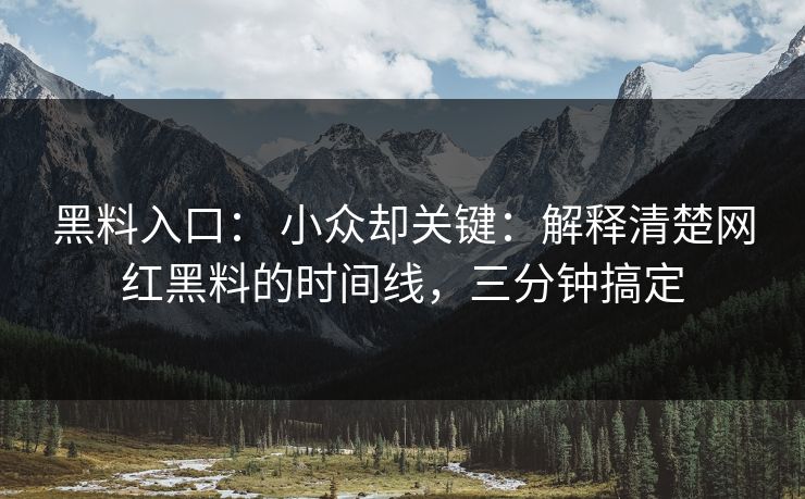 黑料入口： 小众却关键：解释清楚网红黑料的时间线，三分钟搞定