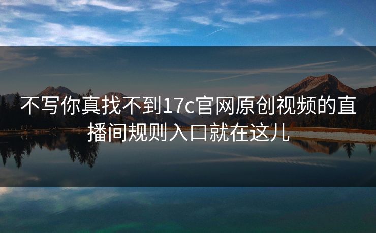 不写你真找不到17c官网原创视频的直播间规则入口就在这儿