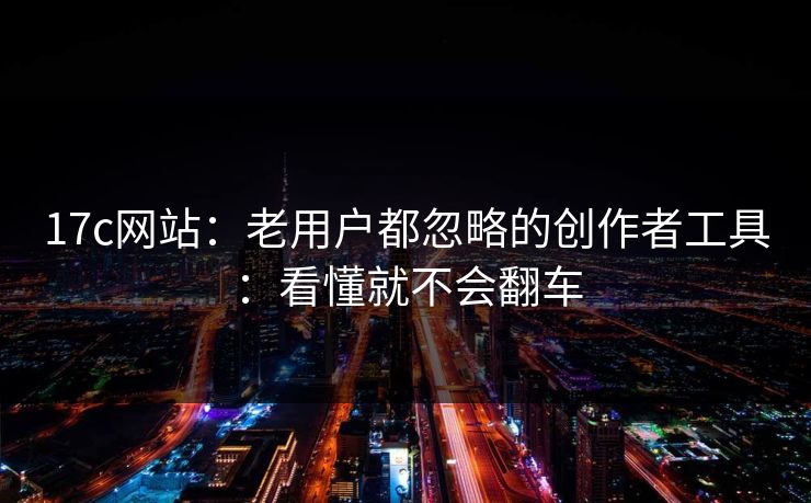 17c网站：老用户都忽略的创作者工具：看懂就不会翻车