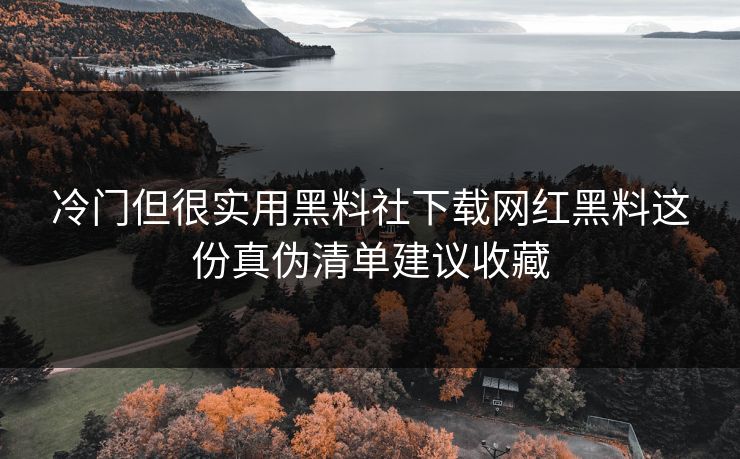 冷门但很实用黑料社下载网红黑料这份真伪清单建议收藏