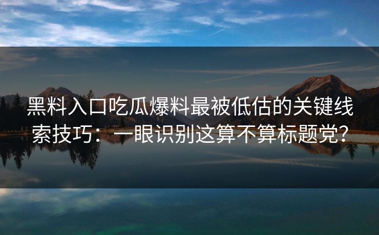 黑料入口吃瓜爆料最被低估的关键线索技巧：一眼识别这算不算标题党？